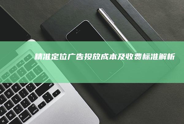 精准定位广告：投放成本及收费标准解析